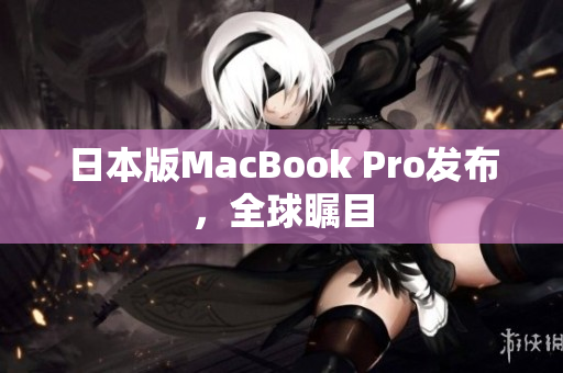日本版MacBook Pro发布，全球瞩目