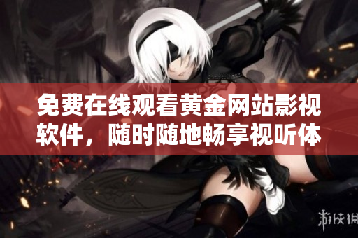 免费在线观看黄金网站影视软件，随时随地畅享视听体验