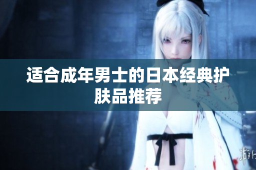 适合成年男士的日本经典护肤品推荐