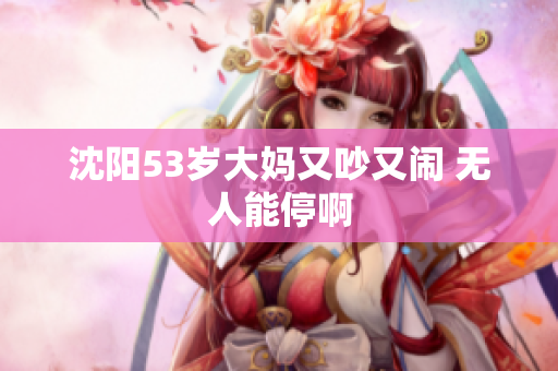 沈阳53岁大妈又吵又闹 无人能停啊