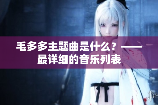 毛多多主题曲是什么？——最详细的音乐列表