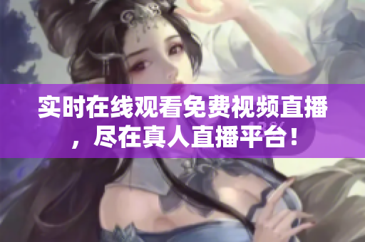 实时在线观看免费视频直播，尽在真人直播平台！