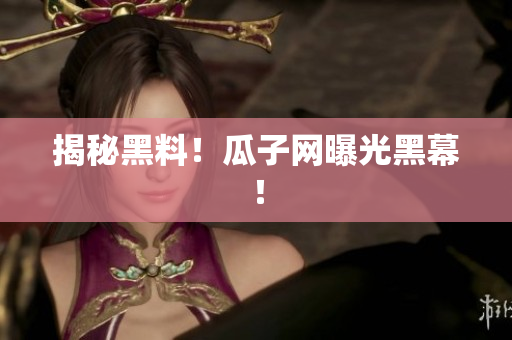 揭秘黑料！瓜子网曝光黑幕！