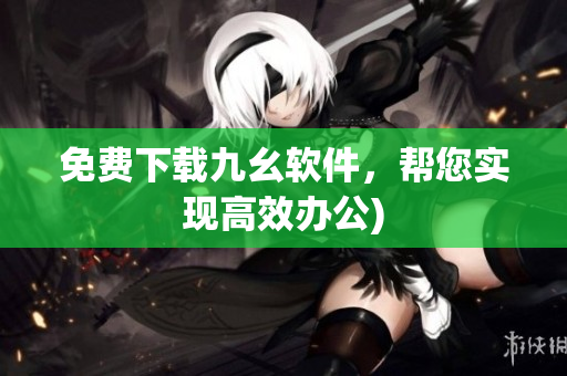 免费下载九幺软件，帮您实现高效办公)