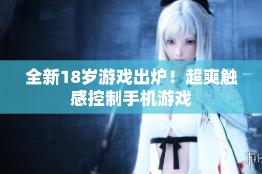 全新18岁游戏出炉！超爽触感控制手机游戏