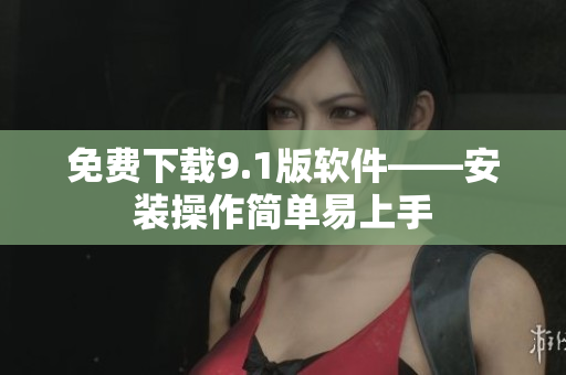 免费下载9.1版软件——安装操作简单易上手