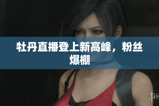 牡丹直播登上新高峰，粉丝爆棚