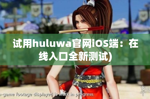 试用huluwa官网iOS端：在线入口全新测试)
