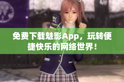 免费下载魅影App，玩转便捷快乐的网络世界！