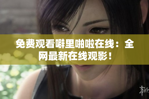 免费观看噼里啪啦在线：全网最新在线观影！