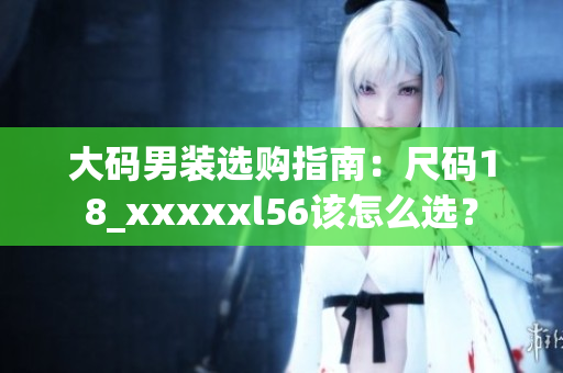 大码男装选购指南：尺码18_xxxxxl56该怎么选？
