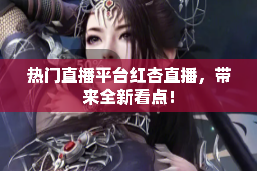 热门直播平台红杏直播，带来全新看点！