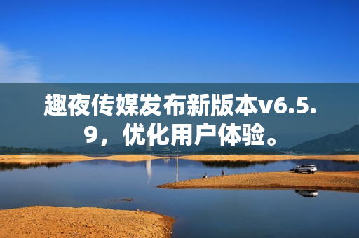 趣夜传媒发布新版本v6.5.9，优化用户体验。