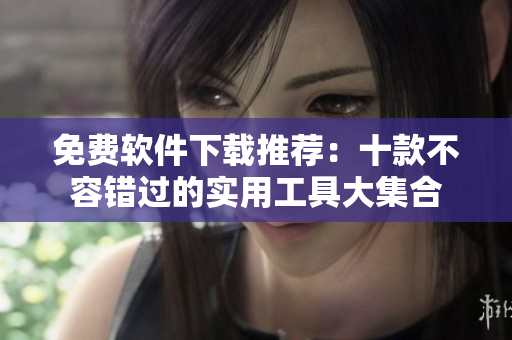免费软件下载推荐：十款不容错过的实用工具大集合