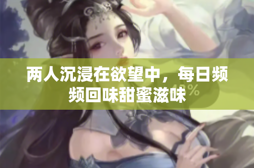 两人沉浸在欲望中，每日频频回味甜蜜滋味