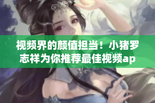 视频界的颜值担当！小猪罗志祥为你推荐最佳视频app