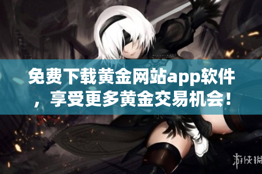 免费下载黄金网站app软件，享受更多黄金交易机会！