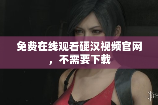 免费在线观看硬汉视频官网，不需要下载