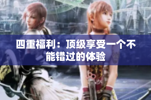 四重福利：顶级享受一个不能错过的体验