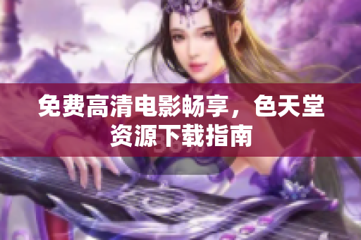 免费高清电影畅享，色天堂资源下载指南