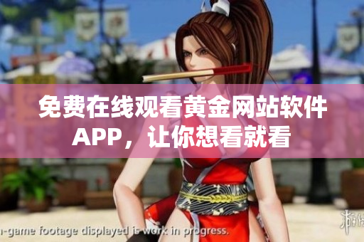 免费在线观看黄金网站软件APP，让你想看就看