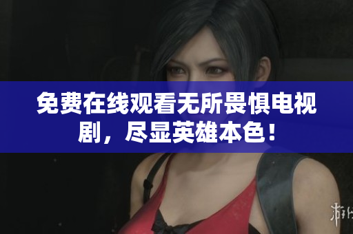 免费在线观看无所畏惧电视剧，尽显英雄本色！