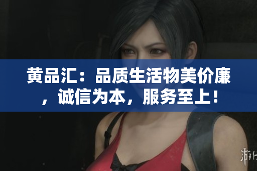 黄品汇：品质生活物美价廉，诚信为本，服务至上！