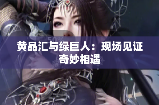 黄品汇与绿巨人：现场见证奇妙相遇