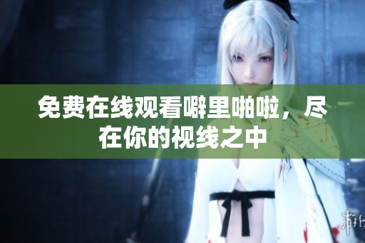免费在线观看噼里啪啦，尽在你的视线之中