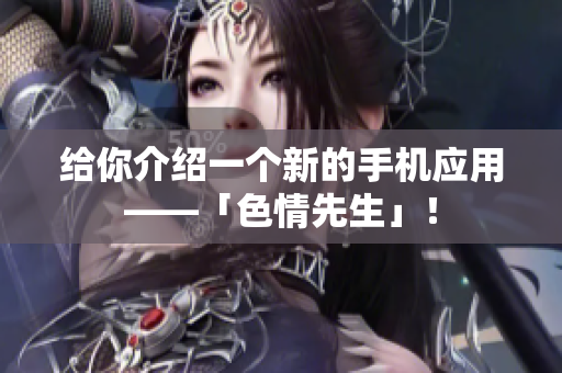 给你介绍一个新的手机应用——「色情先生」！