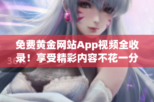 免费黄金网站App视频全收录！享受精彩内容不花一分钱