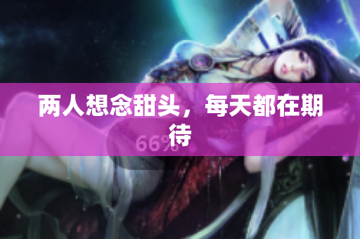两人想念甜头，每天都在期待