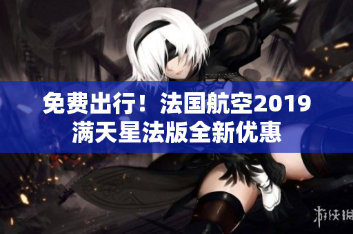 免费出行！法国航空2019满天星法版全新优惠