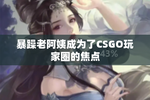 暴躁老阿姨成为了CSGO玩家圈的焦点