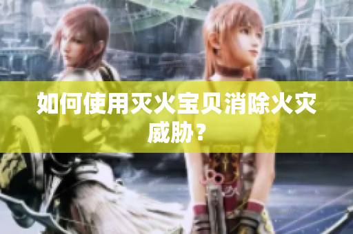 如何使用灭火宝贝消除火灾威胁？