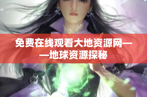 免费在线观看大地资源网——地球资源探秘