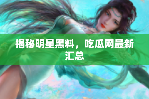揭秘明星黑料，吃瓜网最新汇总