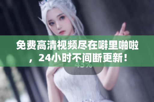 免费高清视频尽在噼里啪啦，24小时不间断更新！