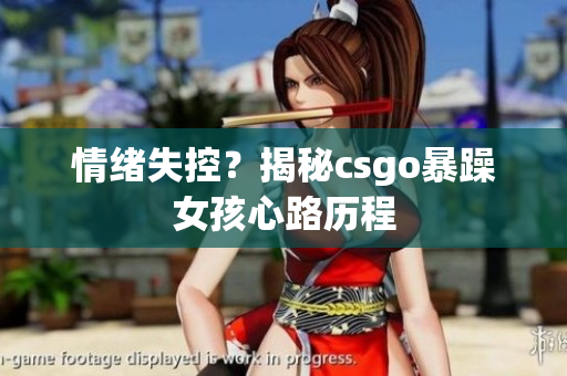 情绪失控？揭秘csgo暴躁女孩心路历程
