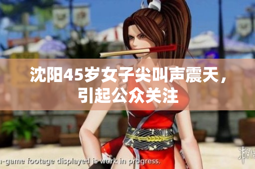 沈阳45岁女子尖叫声震天，引起公众关注