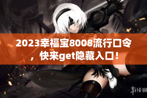 2023幸福宝8008流行口令，快来get隐藏入口！