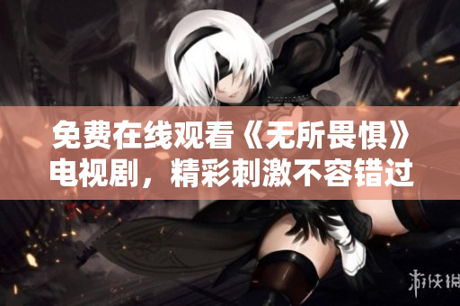 免费在线观看《无所畏惧》电视剧，精彩刺激不容错过！