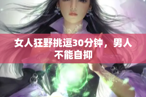 女人狂野挑逗30分钟，男人不能自抑