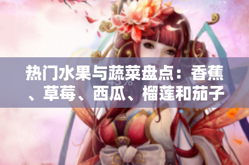 热门水果与蔬菜盘点：香蕉、草莓、西瓜、榴莲和茄子