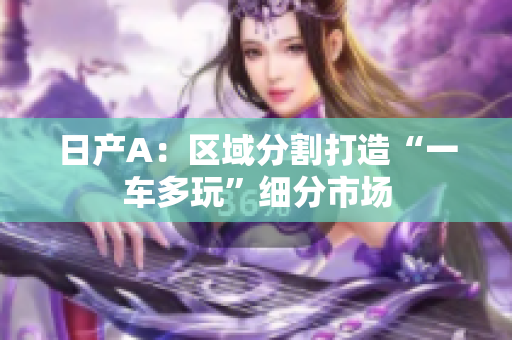 日产A：区域分割打造“一车多玩”细分市场
