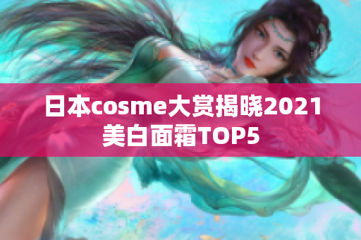 日本cosme大赏揭晓2021美白面霜TOP5