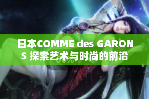 日本COMME des GARONS 探索艺术与时尚的前沿