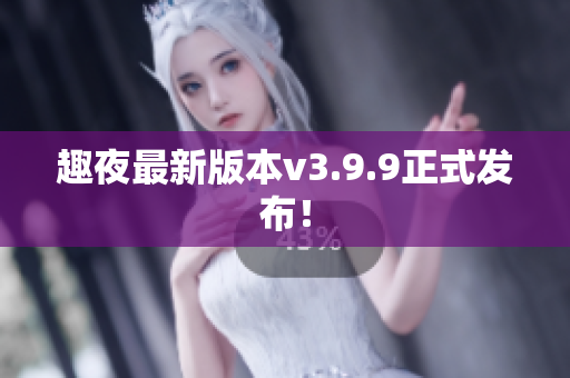 趣夜最新版本v3.9.9正式发布！