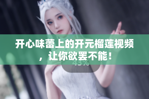 开心味蕾上的开元榴莲视频，让你欲罢不能！