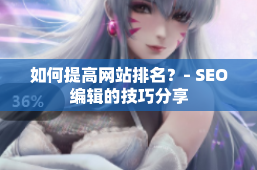 如何提高网站排名？- SEO编辑的技巧分享